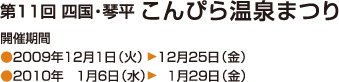 第１１回四国・琴平　こんぴら温泉まつり
開催期間●2009年12月1日(火)〜12月25日(金)●2010年1月6日(水)〜1月29日(金)